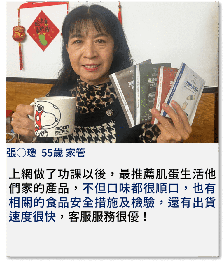 上網做了功課以後，最推薦肌蛋生活他們家的產品，不但口味都很順口，也有相關的食品安全措施及檢驗，還有出貨速度很快，客服服務很優！